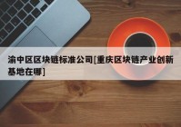 渝中区区块链标准公司[重庆区块链产业创新基地在哪]