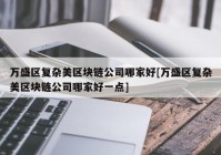 万盛区复杂美区块链公司哪家好[万盛区复杂美区块链公司哪家好一点]