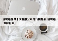 区块链世界十大金融公司排行榜最新[区块链 金融行业]