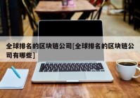 全球排名的区块链公司[全球排名的区块链公司有哪些]