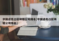 中国进出口区块链公司排名[中国进出口区块链公司排名]