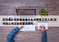 区块链公司需要准备什么资质呢工作人员[区块链公司注册需要资质吗]