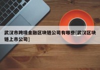 武汉市跨境金融区块链公司有哪些[武汉区块链上市公司]