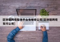 区块链跨境服务平台有哪些公司[区块链跨境支付公司]