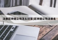 注册区块链公司怎么经营[区块链公司注册名]