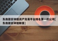 东南亚区块链资产交易平台排名第一的公司[东南亚区块链联盟]