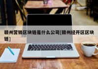 赣州营销区块链是什么公司[赣州经开区区块链]