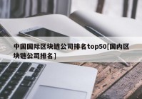 中国国际区块链公司排名top50[国内区块链公司排名]