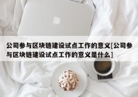 公司参与区块链建设试点工作的意义[公司参与区块链建设试点工作的意义是什么]