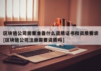 区块链公司需要准备什么资质证书和资质要求[区块链公司注册需要资质吗]