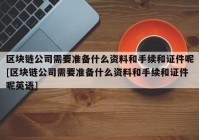 区块链公司需要准备什么资料和手续和证件呢[区块链公司需要准备什么资料和手续和证件呢英语]