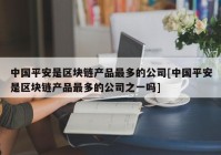 中国平安是区块链产品最多的公司[中国平安是区块链产品最多的公司之一吗]