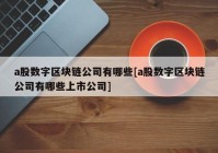 a股数字区块链公司有哪些[a股数字区块链公司有哪些上市公司]