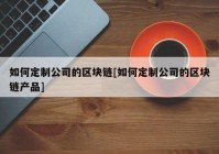 如何定制公司的区块链[如何定制公司的区块链产品]