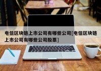 电信区块链上市公司有哪些公司[电信区块链上市公司有哪些公司股票]