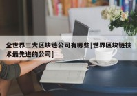 全世界三大区块链公司有哪些[世界区块链技术最先进的公司]